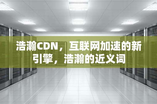 浩瀚CDN，互联网加速的新引擎，浩瀚的近义词