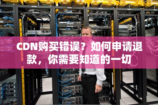 CDN购买错误？如何申请退款，你需要知道的一切