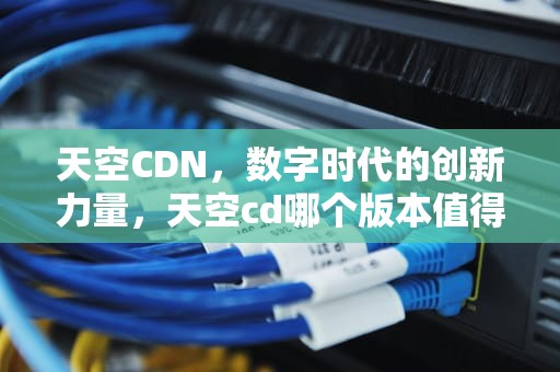 天空CDN，数字时代的创新力量，天空cd哪个版本值得买