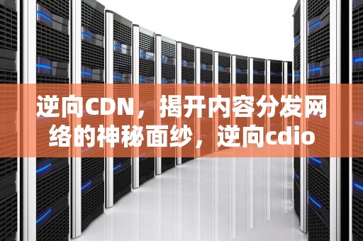 逆向CDN，揭开内容分发网络的神秘面纱，逆向cdio