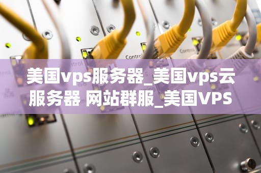 美国vps服务器_美国vps云服务器 网站群服_美国VPS服务器的优势与应用