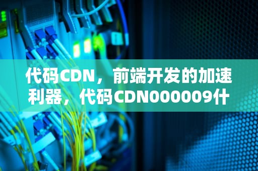 代码CDN，前端开发的加速利器，代码CDN000009什么意思