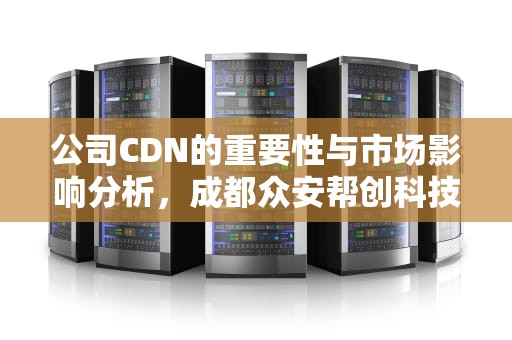 公司CDN的重要性与市场影响分析，成都众安帮创科技有限公司cdn