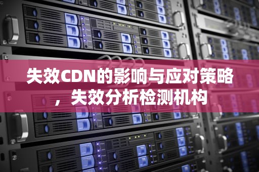 失效CDN的影响与应对策略，失效分析检测机构