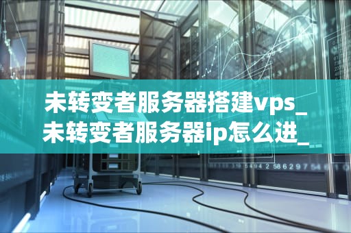 未转变者服务器搭建vps_未转变者服务器ip怎么进_未转变者服务器搭建VPS的全面指南