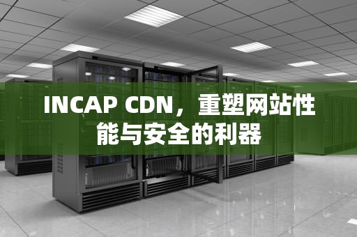 INCAP CDN，重塑网站性能与安全的利器