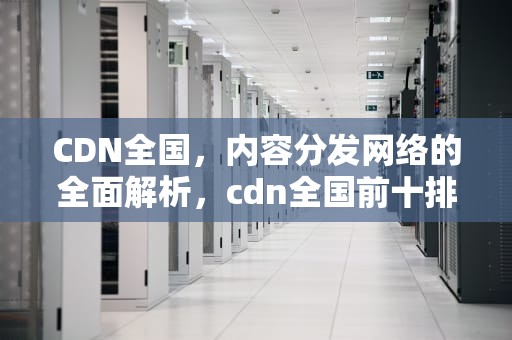 CDN全国，内容分发网络的全面解析，cdn全国前十排名