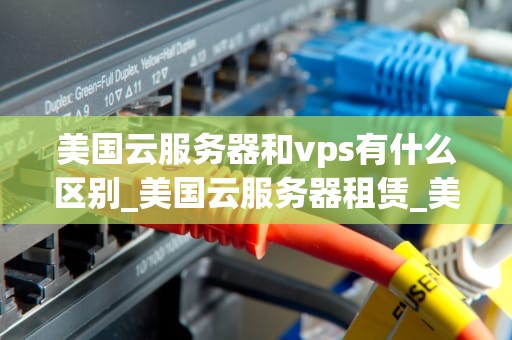 美国云服务器和vps有什么区别_美国云服务器租赁_美国云服务器与VPS的区别