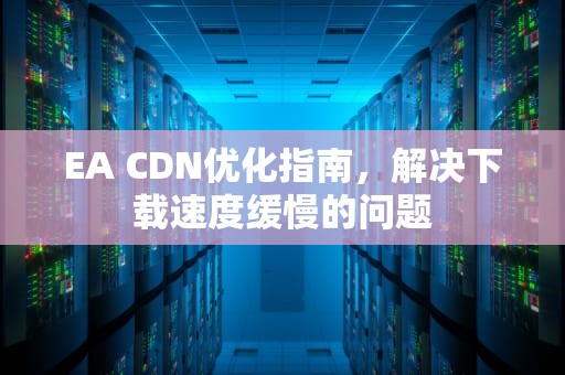 EA CDN优化指南，解决下载速度缓慢的问题
