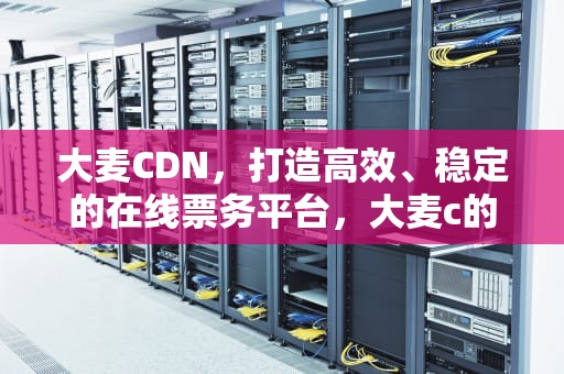 大麦CDN，打造高效、稳定的在线票务平台，大麦c的功效与作用图片大全
