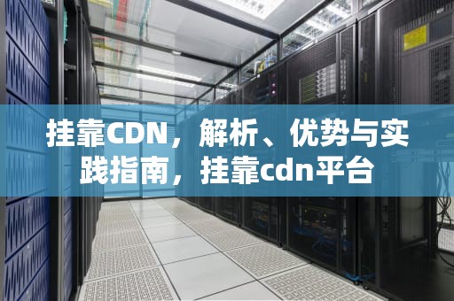 挂靠CDN，解析、优势与实践指南，挂靠cdn平台