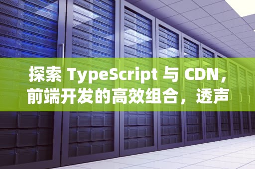探索 TypeScript 与 CDN，前端开发的高效组合，透声差的囊肿严重吗