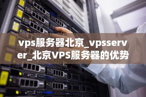 vps服务器北京_vpsserver_北京VPS服务器的优势与应用