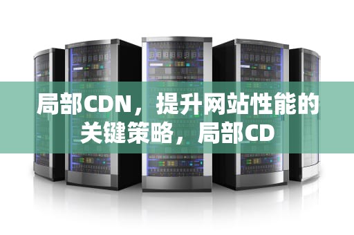 局部CDN，提升网站性能的关键策略，局部CD