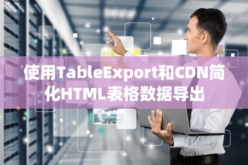 使用TableExport和CDN简化HTML表格数据导出