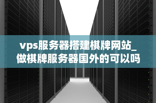 vps服务器搭建棋牌网站_做棋牌服务器国外的可以吗_搭建棋牌网站：使用VPS服务器的全面指南
