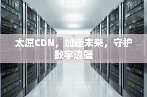 太原CDN，加速未来，守护数字边疆