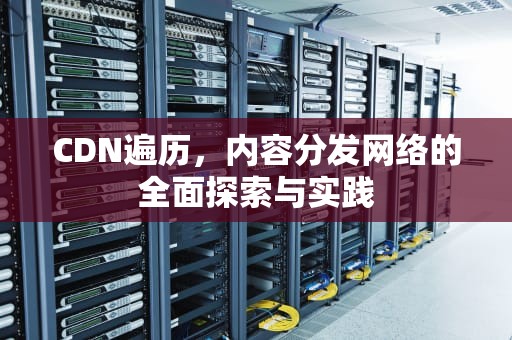 CDN遍历，内容分发网络的全面探索与实践