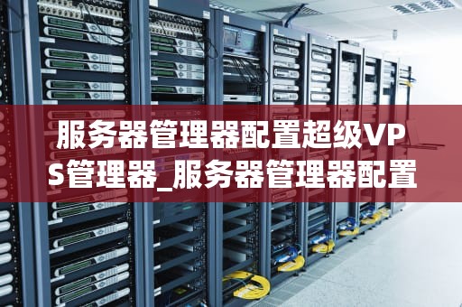 服务器管理器配置超级VPS管理器_服务器管理器配置超级vps管理器失败_服务器管理器配置超级VPS管理器