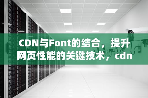 CDN与Font的结合，提升网页性能的关键技术，cdn font prime