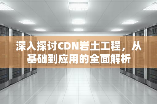 深入探讨CDN岩土工程，从基础到应用的全面解析