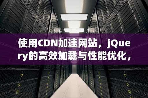 使用CDN加速网站，jQuery的高效加载与性能优化，jquery cdn