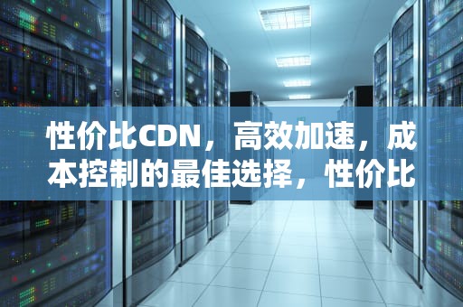 性价比CDN，高效加速，成本控制的最佳选择，性价比Cd转盘
