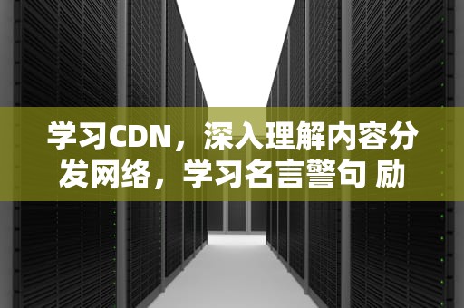 学习CDN，深入理解内容分发网络，学习名言警句 励志