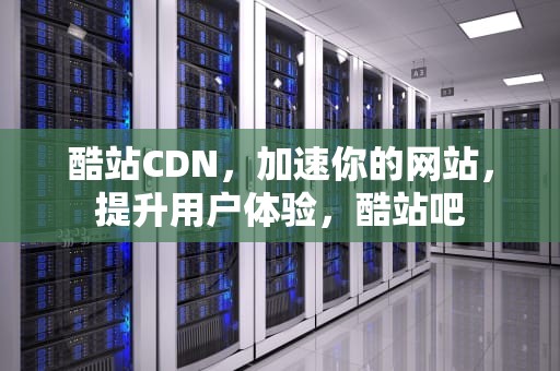酷站CDN，加速你的网站，提升用户体验，酷站吧