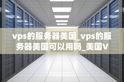 vps的服务器美国_vps的服务器美国可以用吗_美国VPS服务器的优势与应用