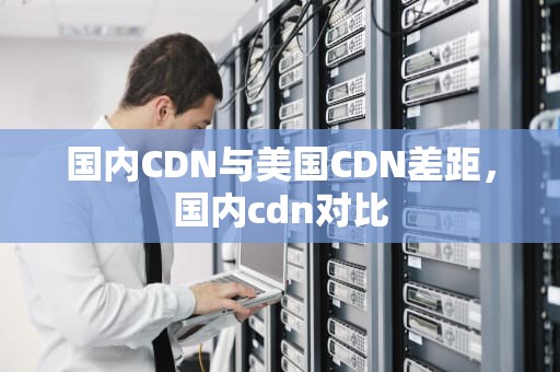 国内CDN与美国CDN差距，国内cdn对比