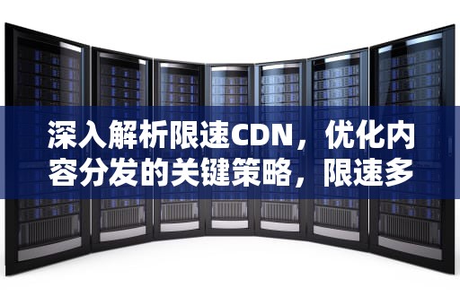深入解析限速CDN，优化内容分发的关键策略，限速多少
