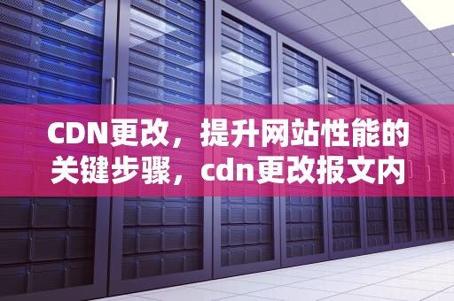 CDN更改，提升网站性能的关键步骤，cdn更改报文内容