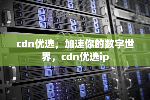 cdn优选，加速你的数字世界，cdn优选ip