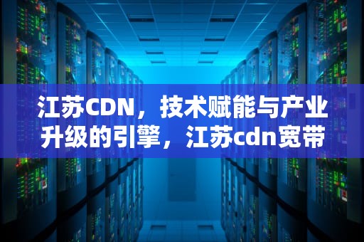 江苏CDN，技术赋能与产业升级的引擎，江苏cdn宽带封停