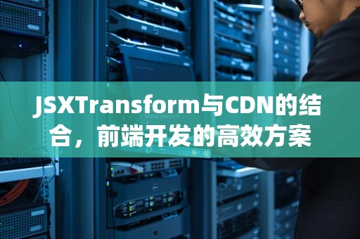 JSXTransform与CDN的结合，前端开发的高效方案