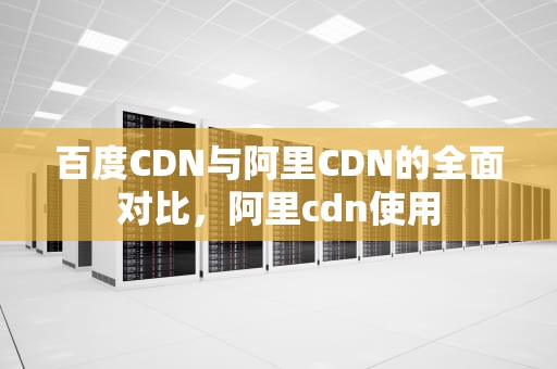 百度CDN与阿里CDN的全面对比，阿里cdn使用