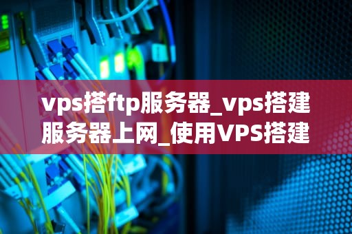 vps搭ftp服务器_vps搭建服务器上网_使用VPS搭建FTP服务器的详细指南