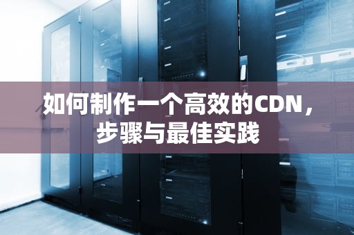 如何制作一个高效的CDN，步骤与最佳实践