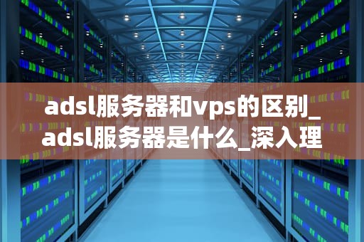 adsl服务器和vps的区别_adsl服务器是什么_深入理解ADSL服务器和VPS的区别