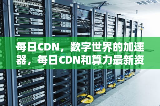 每日CDN，数字世界的加速器，每日CDN和算力最新资讯