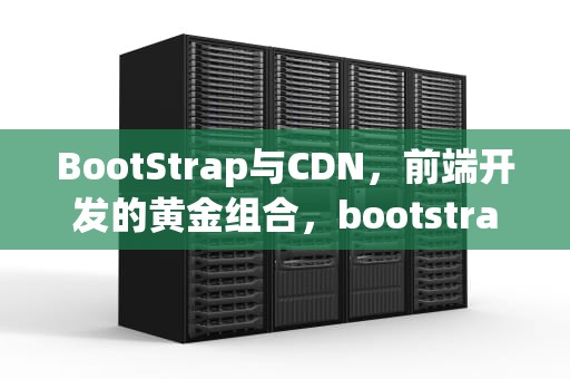 BootStrap与CDN，前端开发的黄金组合，bootstrap cdn 引入