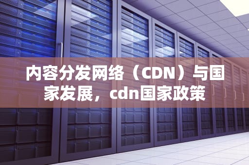 内容分发网络（CDN）与国家发展，cdn国家政策