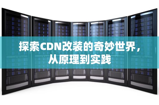 探索CDN改装的奇妙世界，从原理到实践