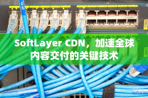 SoftLayer CDN，加速全球内容交付的关键技术