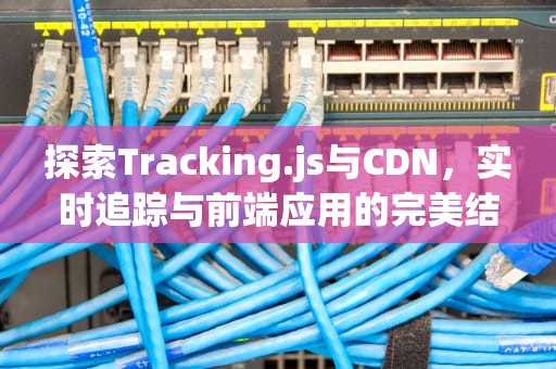 探索Tracking.js与CDN，实时追踪与前端应用的完美结合