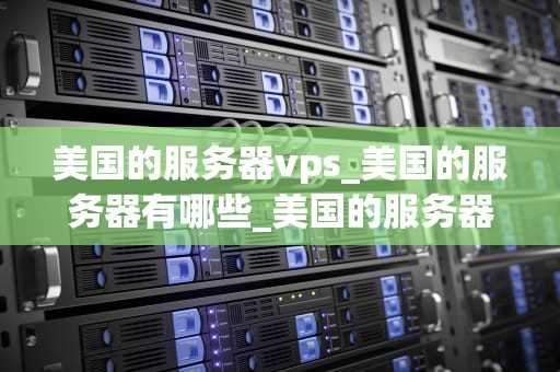 美国的服务器vps_美国的服务器有哪些_美国的服务器VPS：全面解析与应用