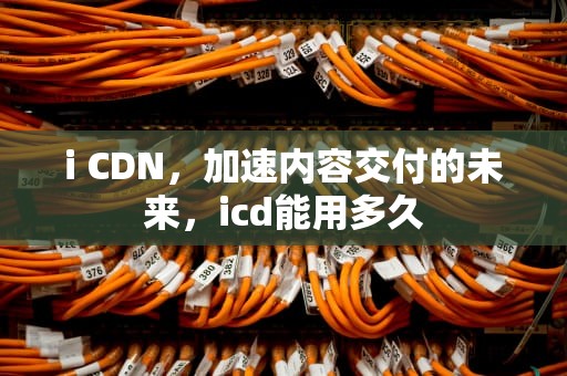 i CDN，加速内容交付的未来，icd能用多久