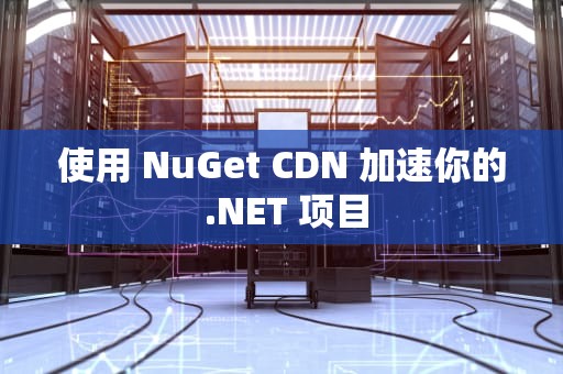 使用 NuGet CDN 加速你的 .NET 项目