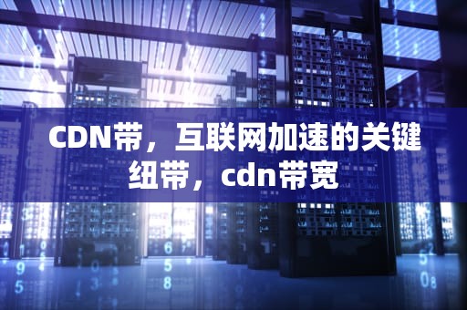 CDN带，互联网加速的关键纽带，cdn带宽